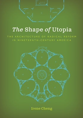 The Shape of Utopia: The Architecture of Radical Reform in Nineteenth-Century America by Cheng, Irene
