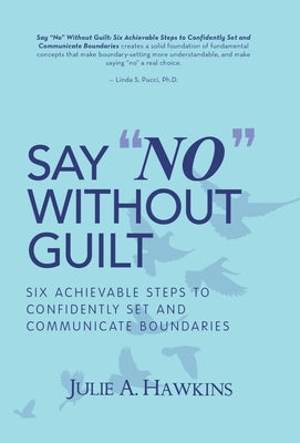 Say "No" Without Guilt: Six Achievable Steps to Confidently Set and Communicate Boundaries by Hawkins, Julie a.