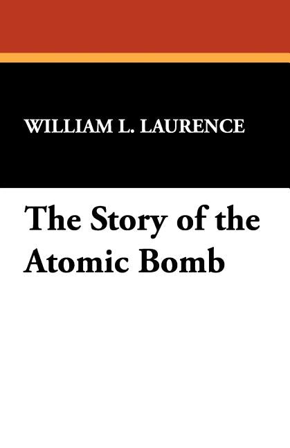 The Story of the Atomic Bomb by Laurence, William L.