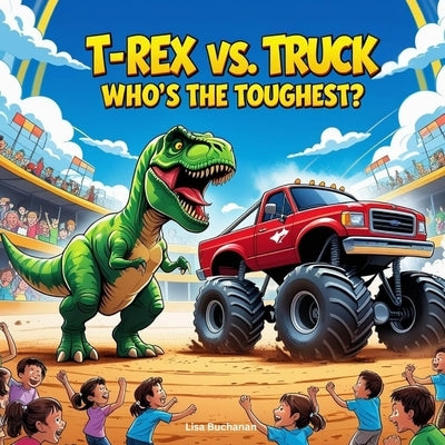 T-Rex vs. Truck: Who's the Toughest?: A Fun and Fierce Showdown Between a Dinosaur and a Monster Truck! by Buchanan, Lisa