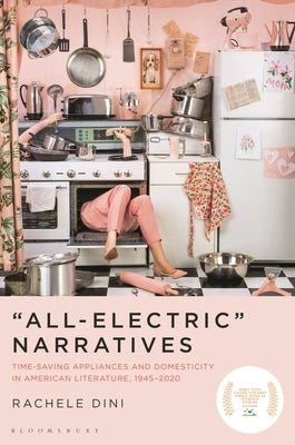 "All-Electric" Narratives: Time-Saving Appliances and Domesticity in American Literature, 1945-2020 by Dini, Rachele