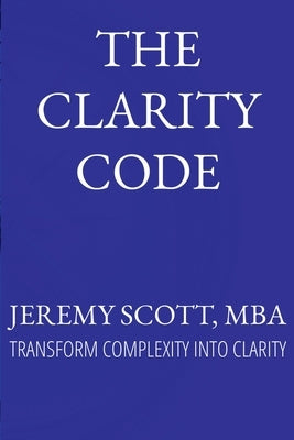 The Clarity Code: Transform Complexity Into Clarity by Scott, Jeremy