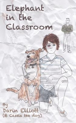 Elephant in the Classroom: The story of a troubled 8th-grader, his dog, and a family secret by Elliott, Darin