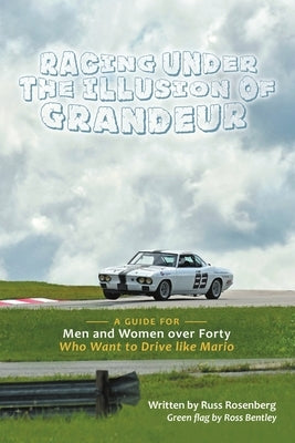 Racing under the Illusion of Grandeur: A Guide for Men and Women over Forty Who Want to Drive like Mario by Rosenberg, Russ