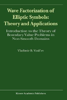 Wave Factorization of Elliptic Symbols: Theory and Applications: Introduction to the Theory of Boundary Value Problems in Non-Smooth Domains by Vasil'ev, V.
