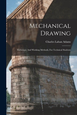 Mechanical Drawing: Technique And Working Methods, For Technical Students by Adams, Charles Laban