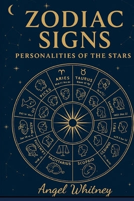 Zodiac Signs: Personalities of the Stars: The Astrology Book of Traits, Compatibility, and Self-Understanding by Whitney, Angel