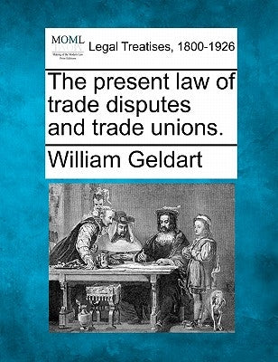 The Present Law of Trade Disputes and Trade Unions. by Geldart, William