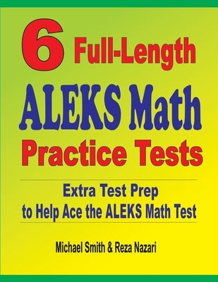6 Full-Length ALEKS Math Practice Tests: Extra Test Prep to Help Ace the ALEKS Math Test by Smith, Michael