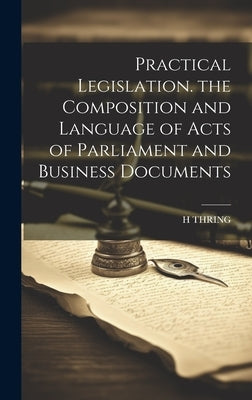 Practical Legislation. the Composition and Language of Acts of Parliament and Business Documents by Thring, H.