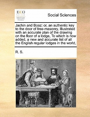 Jachin and Boaz: Or, an Authentic Key to the Door of Free-Masonry, Illustrated with an Accurate Plan of the Drawing on the Floor of a L by R. S.