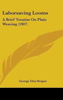 Laborsaving Looms: A Brief Treatise On Plain Weaving (1907) by Draper, George Otis