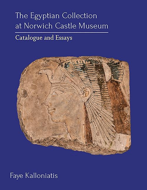The Egyptian Collection at Norwich Castle Museum: Catalogue and Essays by Kalloniatis, Faye