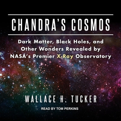 Chandra's Cosmos: Dark Matter, Black Holes, and Other Wonders Revealed by Nasa's Premier X-Ray Observatory by Tucker, Wallace H.