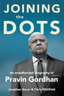 JOINING THE DOTS - A Unauthorised Biography of Pravin Gordhan by Ancer, Jonathan