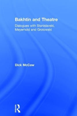 Bakhtin and Theatre: Dialogues with Stanislavski, Meyerhold and Grotowski by McCaw, Dick