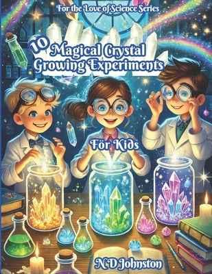 10 Magical Crystal Growing Experiments for Kids by Johnston, N. D.
