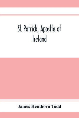 St. Patrick, apostle of Ireland; a memoir of his life and mission, with an introductory dissertation on some early usages of the church in Ireland, an by Henthorn Todd, James