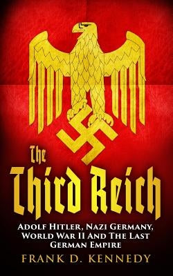 The Third Reich: Adolf Hitler, Nazi Germany, World War II And The Last German Empire by Kennedy, Frank D.