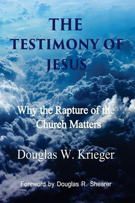 The Testimony of Jesus: Why the Rapture of the Church Matters by Krieger, Douglas W.