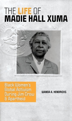 The Life of Madie Hall Xuma: Black Women's Global Activism During Jim Crow and Apartheid by Hendricks, Wanda A.