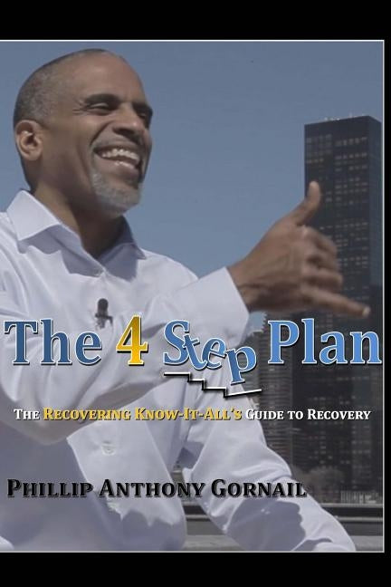 The 4 Step Plan: The Recovering Know-It-All's Guide to Recovery by Gornail, Phillip Anthony