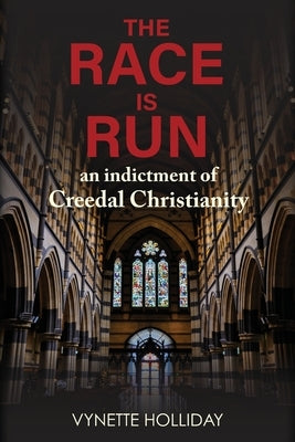 The Race is Run: An Indictment of Creedal Christianity by Holliday, Vynette K.