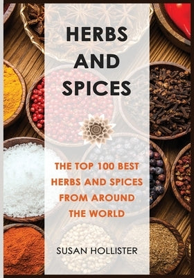Herbs and Spices: The Top 100 Best Herbs and Spices from Around the World by Hollister, Susan