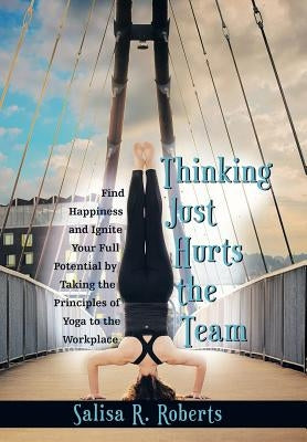 Thinking Just Hurts the Team: Find Happiness and Ignite Your Full Potential by Taking the Principles of Yoga to the Workplace by Roberts, Salisa R.