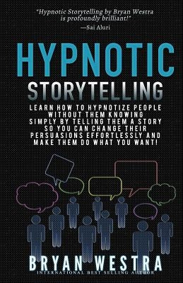 Hypnotic Storytelling: Learn How To Hypnotize People Without Them Knowing Simply By Telling Them A Story So You Can Change Their Persuasions by Westra, Bryan