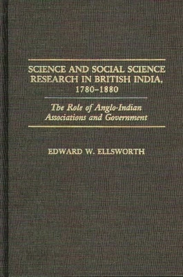 Science and Social Science Research in British India, 1780-1880: The Role of Anglo-Indian Associations and Government by Ellsworth, Edward W.