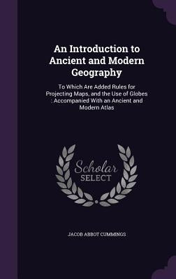 An Introduction to Ancient and Modern Geography: To Which Are Added Rules for Projecting Maps, and the Use of Globes: Accompanied With an Ancient and by Cummings, Jacob Abbot
