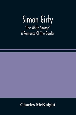 Simon Girty: The White Savage; A Romance Of The Border by McKnight, Charles