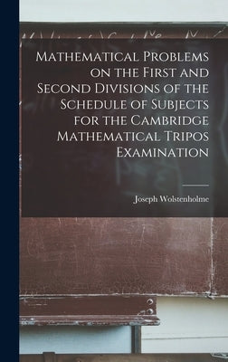 Mathematical Problems on the First and Second Divisions of the Schedule of Subjects for the Cambridge Mathematical Tripos Examination by Wolstenholme, Joseph