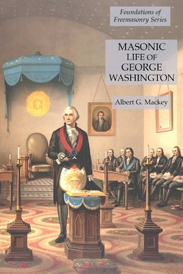 Masonic Life of George Washington: Foundations of Freemasonry Series by Mackey, Albert G.