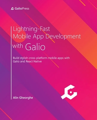 Lightning-Fast Mobile App Development with Galio: Build stylish cross-platform mobile apps with Galio and React Native by Gheorghe, Alin