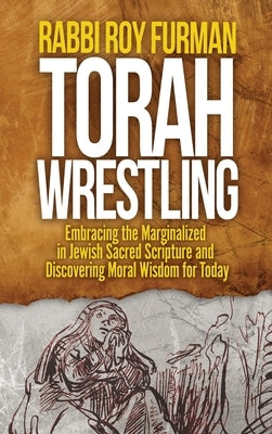 Torah Wrestling: Embracing the Marginalized in Jewish Sacred Scripture and Discovering Moral Wisdom for Today by Furman, Rabbi Roy