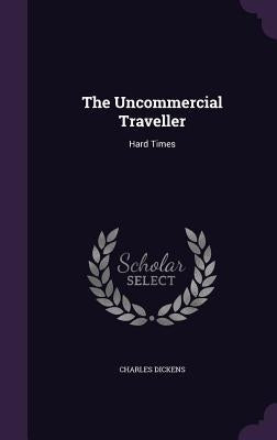 The Uncommercial Traveller: Hard Times by Dickens, Charles