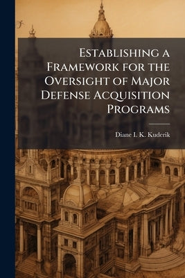 Establishing a Framework for the Oversight of Major Defense Acquisition Programs: A Historical Analysis by Kuderik, Diane I. K.