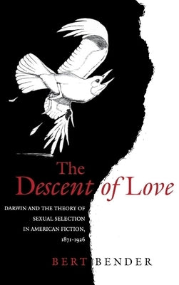 The Descent of Love: Darwin and the Theory of Sexual Selection in American Fiction, 1871-1926 by Bender, Bert
