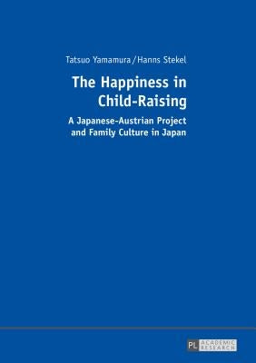 The Happiness in Child-Raising: A Japanese-Austrian Project and Family Culture in Japan by Yamamura, Tatsuo