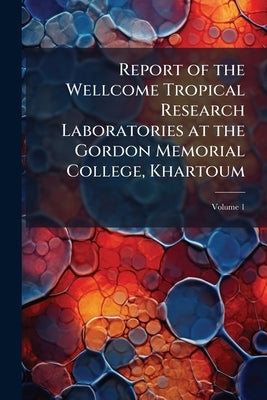 Report of the Wellcome Tropical Research Laboratories at the Gordon Memorial College, Khartoum; Volume 1 by Anonymous