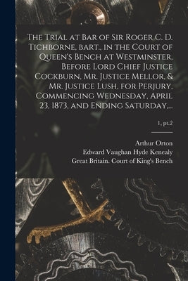 The Trial at Bar of Sir Roger C. D. Tichborne, Bart., in the Court of Queen's Bench at Westminster, Before Lord Chief Justice Cockburn, Mr. Justice Me by Orton, Arthur 1834-1898 Defendant