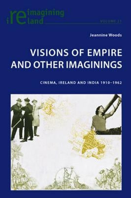 Visions of Empire and Other Imaginings; Cinema, Ireland and India 1910-1962 by Woods, Jeannine