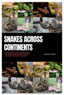 Snakes Across Continents: An Encyclopedic Guide to Snake Species Worldwide, Evolutions, Ecosystems, Behaviors, Venomous and Nonvenomous, Hunting by Carter, Franklin C.
