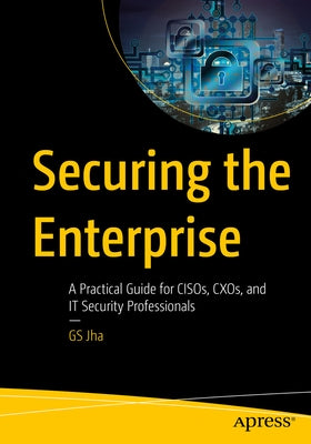 Securing the Enterprise: A Practical Guide for Cisos, Cxos, and It Security Professionals by Jha, Gs