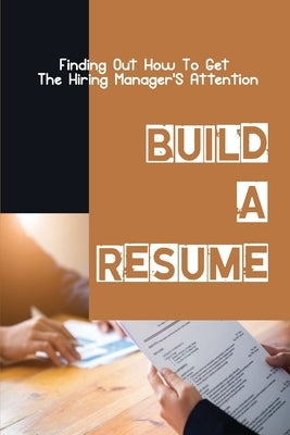 Build A Resume: Finding Out How To Get The Hiring Manager'S Attention: How To Get The Hiring Manager'S Attention by Schaab, Deandre
