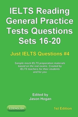 IELTS Reading. General Practice Tests Questions Sets 16-20. Sample mock IELTS preparation materials based on the real exams: Created by IELTS teachers by Hogan, Jason
