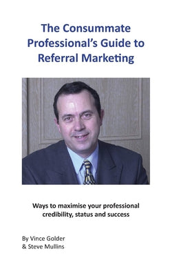 The Consummate Professional's Guide to Referral Marketing: Ways to maximise your professional credibility, status and success by Golder, Vince