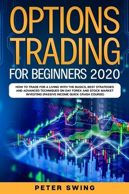 Option Trading For Beginners 2020: How To Trade For a Living with the Basics, Best Strategies and Advanced Techniques on Day Forex and Stock Market In by Swing, Peter